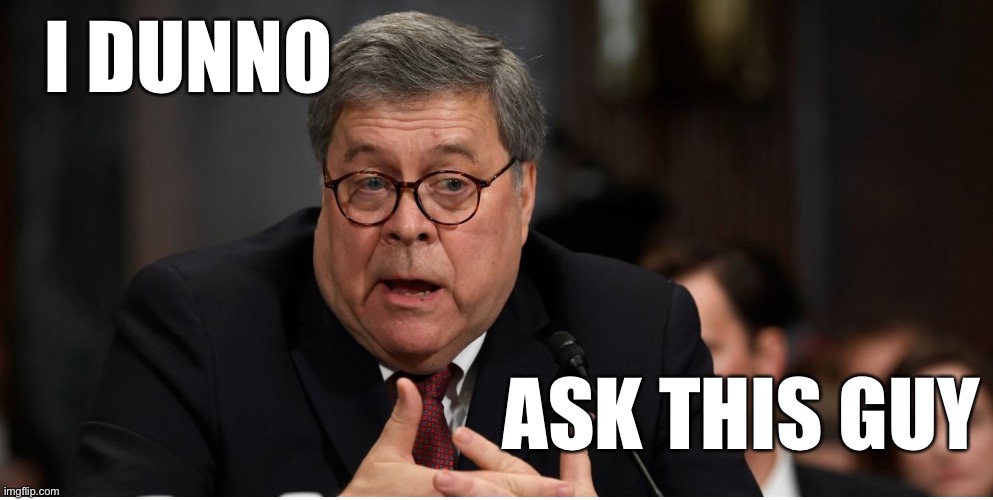 Why isn’t HRC, Comey, McCabe, Page, Strzok, or anyone else Trump has whined about for 3+ years in jail yet? | I DUNNO; ASK THIS GUY | image tagged in william barr attorney general,justice,government,attorney general,trump administration,hrc | made w/ Imgflip meme maker