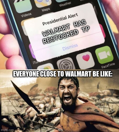 Good news! Walmart DID have toilet paper for 5 minutes... | WALMART HAS RESTOCKED TP; EVERYONE CLOSE TO WALMART BE LIKE: | image tagged in memes,sparta leonidas,presidential alert,toilet paper,walmart | made w/ Imgflip meme maker