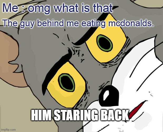 Unsettled Tom Meme | Me : omg what is that; The guy behind me eating mcdonalds. HIM STARING BACK | image tagged in memes,unsettled tom | made w/ Imgflip meme maker