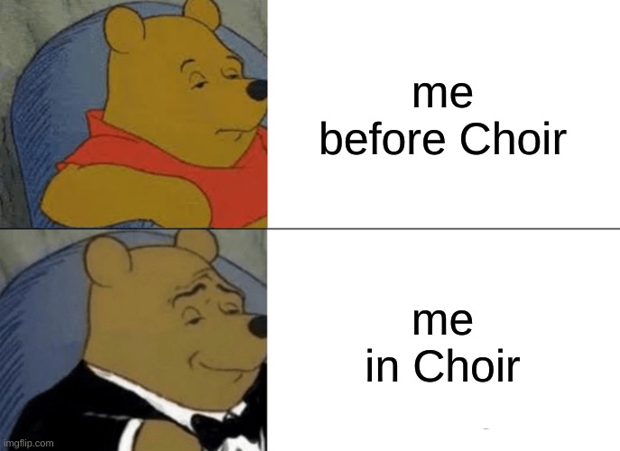 Tuxedo Winnie The Pooh | me before Choir; me in Choir | image tagged in memes,tuxedo winnie the pooh | made w/ Imgflip meme maker