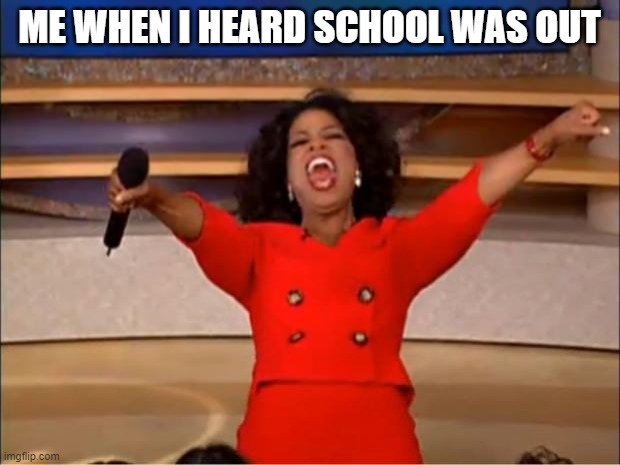 Oprah You Get A Meme | ME WHEN I HEARD SCHOOL WAS OUT | image tagged in memes,oprah you get a | made w/ Imgflip meme maker