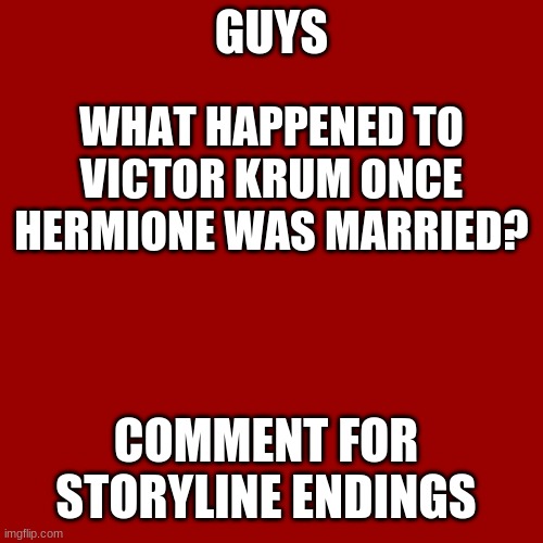 I just thought of this. | GUYS; WHAT HAPPENED TO VICTOR KRUM ONCE HERMIONE WAS MARRIED? COMMENT FOR STORYLINE ENDINGS | image tagged in memes,blank transparent square | made w/ Imgflip meme maker