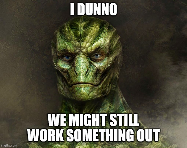 reptilian | I DUNNO WE MIGHT STILL WORK SOMETHING OUT | image tagged in reptilian | made w/ Imgflip meme maker