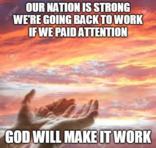 Back to work | OUR NATION IS STRONG
WE'RE GOING BACK TO WORK
IF WE PAID ATTENTION; GOD WILL MAKE IT WORK | image tagged in god's hands in the sunrise/sunset | made w/ Imgflip meme maker