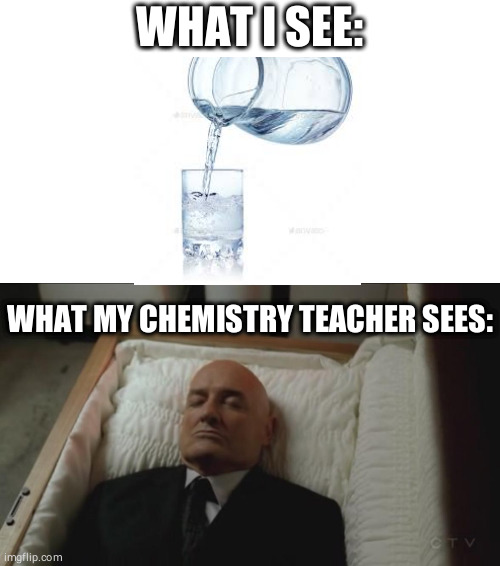 Memes, Coffin, Dead Man | WHAT I SEE:; WHAT MY CHEMISTRY TEACHER SEES: | image tagged in memes coffin dead man,memes,funny,funny memes | made w/ Imgflip meme maker