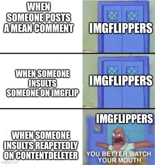 This is sorta true, not fully | WHEN SOMEONE POSTS A MEAN COMMENT; IMGFLIPPERS; WHEN SOMEONE INSULTS SOMEONE ON IMGFLIP; IMGFLIPPERS; IMGFLIPPERS; WHEN SOMEONE INSULTS REAPETEDLY ON CONTENTDELETER | image tagged in you better watch your mouth | made w/ Imgflip meme maker