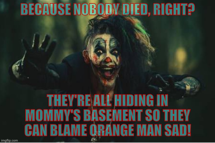 w | BECAUSE NOBODY DIED, RIGHT? THEY'RE ALL HIDING IN MOMMY'S BASEMENT SO THEY CAN BLAME ORANGE MAN SAD! | image tagged in evil clown | made w/ Imgflip meme maker