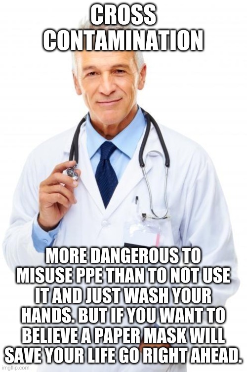 Doctor | CROSS CONTAMINATION MORE DANGEROUS TO MISUSE PPE THAN TO NOT USE IT AND JUST WASH YOUR HANDS. BUT IF YOU WANT TO BELIEVE A PAPER MASK WILL S | image tagged in doctor | made w/ Imgflip meme maker