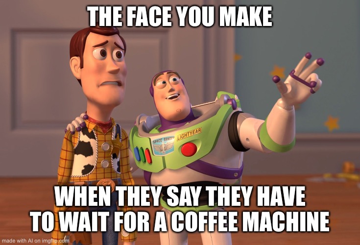 No coffee machine?! | THE FACE YOU MAKE; WHEN THEY SAY THEY HAVE TO WAIT FOR A COFFEE MACHINE | image tagged in memes,x x everywhere | made w/ Imgflip meme maker