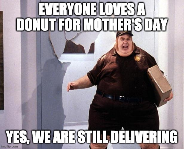 fat delivery man | EVERYONE LOVES A DONUT FOR MOTHER'S DAY; YES, WE ARE STILL DELIVERING | image tagged in fat delivery man | made w/ Imgflip meme maker