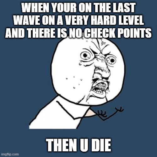 Y U No | WHEN YOUR ON THE LAST WAVE ON A VERY HARD LEVEL AND THERE IS NO CHECK POINTS; THEN U DIE | image tagged in memes,y u no | made w/ Imgflip meme maker