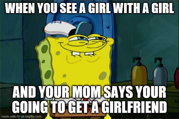 No lies detected | WHEN YOU SEE A GIRL WITH A GIRL; AND YOUR MOM SAYS YOUR GOING TO GET A GIRLFRIEND | image tagged in memes,don't you squidward,girlfriend,girls,girl,mom | made w/ Imgflip meme maker