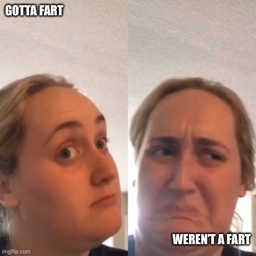 Squishy surprise. | GOTTA FART; WEREN’T A FART | image tagged in reverse girl trying kombucha | made w/ Imgflip meme maker