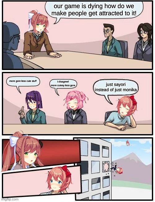 doki doki meeting | our game is dying how do we make people get attracted to it! more gore less cute stuff; i disagree! more cutesy less gore; just sayori instead of just monika | image tagged in memes,boardroom meeting suggestion | made w/ Imgflip meme maker