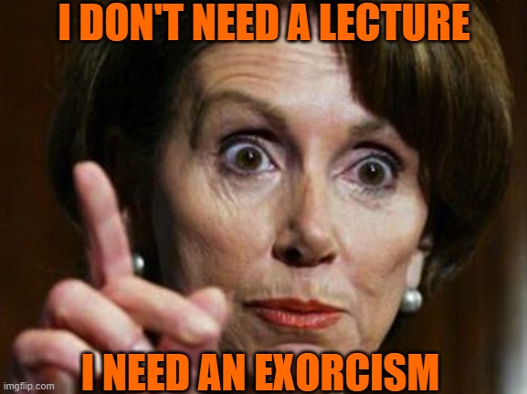 Nancy is Evil | I DON'T NEED A LECTURE; I NEED AN EXORCISM | image tagged in nancy pelosi | made w/ Imgflip meme maker