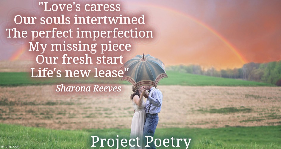 Project Poetry | "Love's caress
Our souls intertwined
The perfect imperfection
My missing piece
Our fresh start
Life's new lease"; Sharona Reeves; Project Poetry | image tagged in poem,poetry,art,love story | made w/ Imgflip meme maker