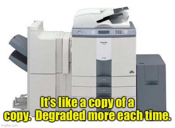 Copy Machine | It’s like a copy of a copy.  Degraded more each time. | image tagged in copy machine | made w/ Imgflip meme maker
