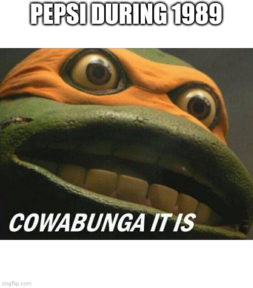Cowabunga it is | PEPSI DURING 1989 | image tagged in cowabunga it is | made w/ Imgflip meme maker