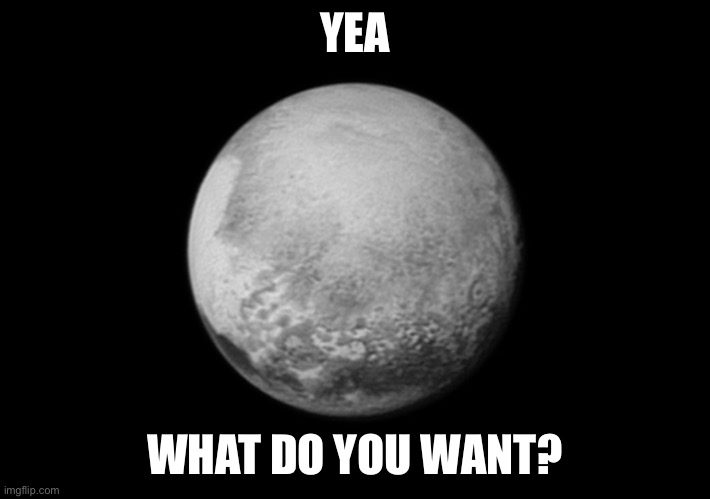 Pluto Flyby | YEA WHAT DO YOU WANT? | image tagged in pluto flyby | made w/ Imgflip meme maker