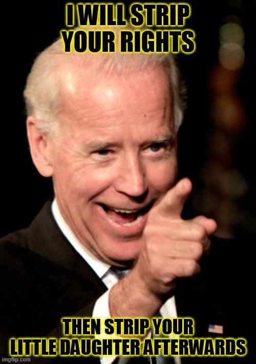 Smilin Biden Meme | I WILL STRIP YOUR RIGHTS; THEN STRIP YOUR LITTLE DAUGHTER AFTERWARDS | image tagged in memes,smilin biden | made w/ Imgflip meme maker