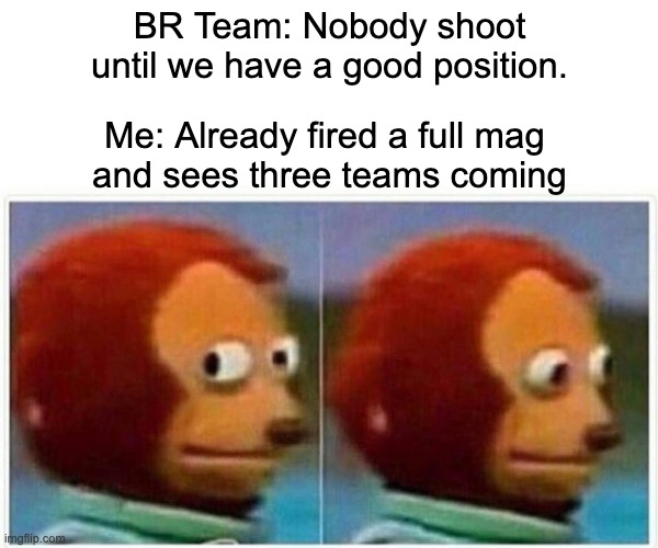 Monkey Puppet Meme | BR Team: Nobody shoot until we have a good position. Me: Already fired a full mag 
and sees three teams coming | image tagged in memes,monkey puppet | made w/ Imgflip meme maker