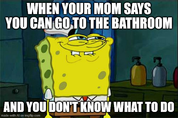 Don't You Squidward Meme | WHEN YOUR MOM SAYS YOU CAN GO TO THE BATHROOM; AND YOU DON'T KNOW WHAT TO DO | image tagged in memes,don't you squidward | made w/ Imgflip meme maker