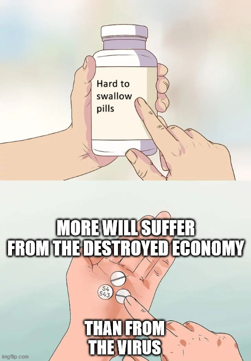 Suffering | MORE WILL SUFFER FROM THE DESTROYED ECONOMY; THAN FROM THE VIRUS | image tagged in memes,hard to swallow pills | made w/ Imgflip meme maker