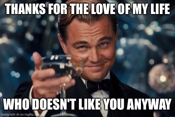 Leonardo Dicaprio Cheers Meme | THANKS FOR THE LOVE OF MY LIFE; WHO DOESN'T LIKE YOU ANYWAY | image tagged in memes,leonardo dicaprio cheers | made w/ Imgflip meme maker