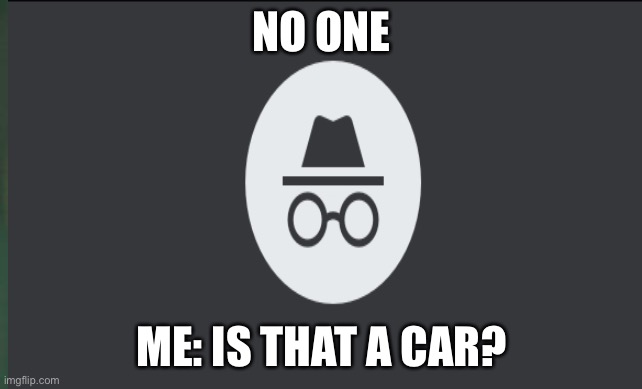 This got me thinken | NO ONE; ME: IS THAT A CAR? | image tagged in funny memes,coronavirus | made w/ Imgflip meme maker