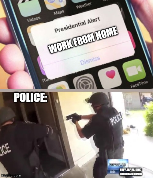 Work from home | WORK FROM HOME; POLICE:; THEY ARE RAIDING THEIR OWN HOMES | image tagged in memes,presidential alert | made w/ Imgflip meme maker
