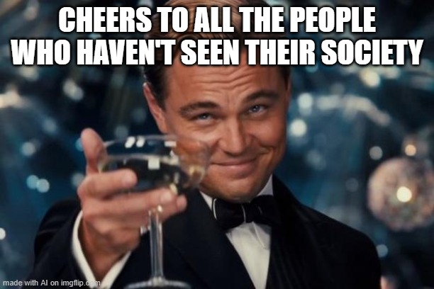 Cheers self-isolators | CHEERS TO ALL THE PEOPLE WHO HAVEN'T SEEN THEIR SOCIETY | image tagged in memes,leonardo dicaprio cheers | made w/ Imgflip meme maker