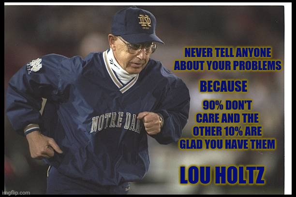 Lou Holtz | NEVER TELL ANYONE ABOUT YOUR PROBLEMS; BECAUSE; 90% DON'T CARE AND THE OTHER 10% ARE GLAD YOU HAVE THEM; LOU HOLTZ | image tagged in notre dame,inspirational quote,college football | made w/ Imgflip meme maker
