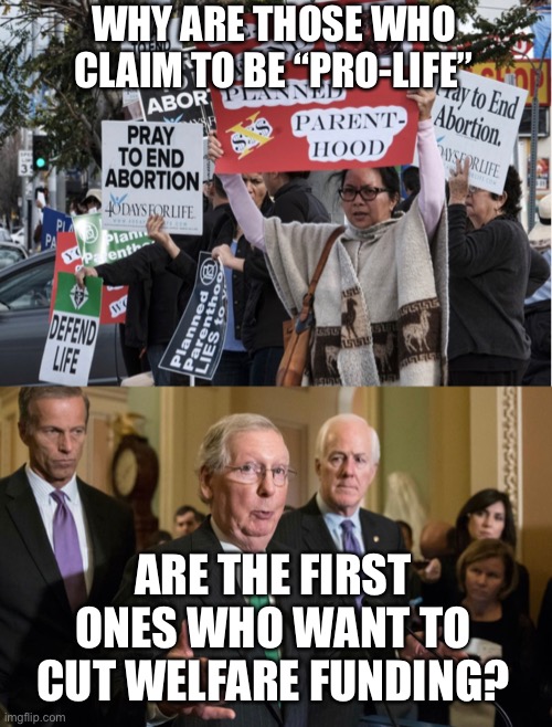 It’s almost like they don’t give a shit about them once they’re born | WHY ARE THOSE WHO CLAIM TO BE “PRO-LIFE”; ARE THE FIRST ONES WHO WANT TO CUT WELFARE FUNDING? | image tagged in abortion,hypocrisy,welfare | made w/ Imgflip meme maker