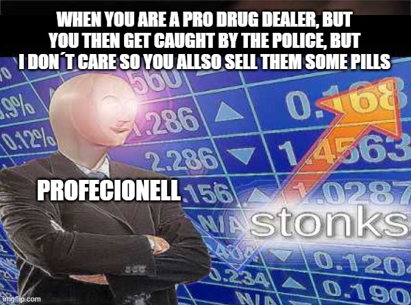 StOnKs | WHEN YOU ARE A PRO DRUG DEALER, BUT YOU THEN GET CAUGHT BY THE POLICE, BUT I DON´T CARE SO YOU ALLSO SELL THEM SOME PILLS; PROFECIONELL | image tagged in funny,stonks,lol,nice,oof,salesman | made w/ Imgflip meme maker
