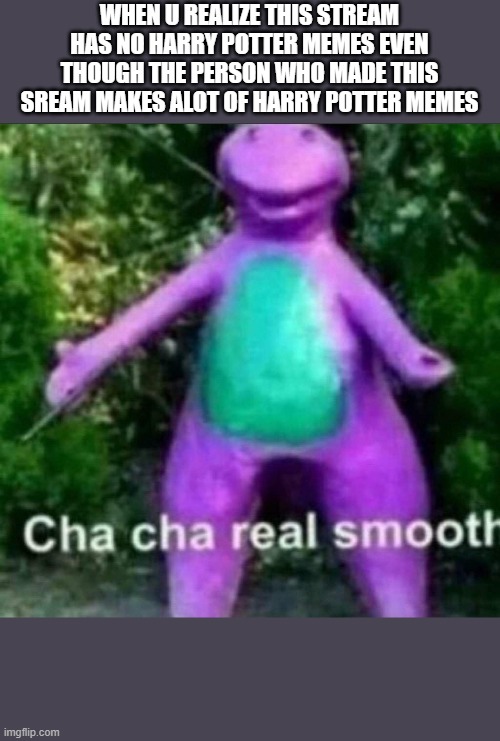 Cha Cha Real Smooth | WHEN U REALIZE THIS STREAM HAS NO HARRY POTTER MEMES EVEN THOUGH THE PERSON WHO MADE THIS SREAM MAKES ALOT OF HARRY POTTER MEMES | image tagged in cha cha real smooth | made w/ Imgflip meme maker