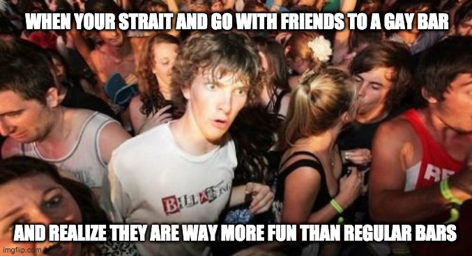 not LGBT but you guys are cool | WHEN YOUR STRAIT AND GO WITH FRIENDS TO A GAY BAR; AND REALIZE THEY ARE WAY MORE FUN THAN REGULAR BARS | image tagged in memes,sudden clarity clarence,strait,bar,gay,way more fun | made w/ Imgflip meme maker