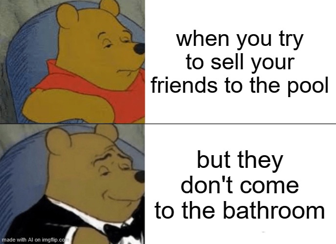 Tuxedo Winnie The Pooh Meme | when you try to sell your friends to the pool; but they don't come to the bathroom | image tagged in memes,tuxedo winnie the pooh | made w/ Imgflip meme maker
