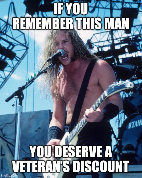 James Hetfield | IF YOU REMEMBER THIS MAN; YOU DESERVE A VETERAN’S DISCOUNT | image tagged in heavy metal | made w/ Imgflip meme maker