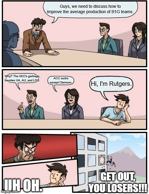 #B1GReplaceRutgersWithCincinnati | Guys, we need to discuss how to improve the average production of B1G teams. Why? The SEC's garbage, besides UA, AU, and LSU. ACC sucks except Clemson. Hi, I'm Rutgers. GET OUT, YOU LOSERS!!! UH OH. | image tagged in memes,boardroom meeting suggestion,college football | made w/ Imgflip meme maker