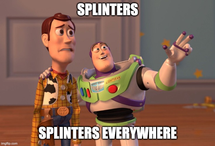 Woodworker problems | SPLINTERS; SPLINTERS EVERYWHERE | image tagged in memes,x x everywhere,woodworking,splinters | made w/ Imgflip meme maker