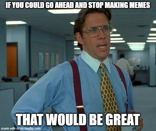 office space ai on point | IF YOU COULD GO AHEAD AND STOP MAKING MEMES; THAT WOULD BE GREAT | image tagged in memes,that would be great | made w/ Imgflip meme maker