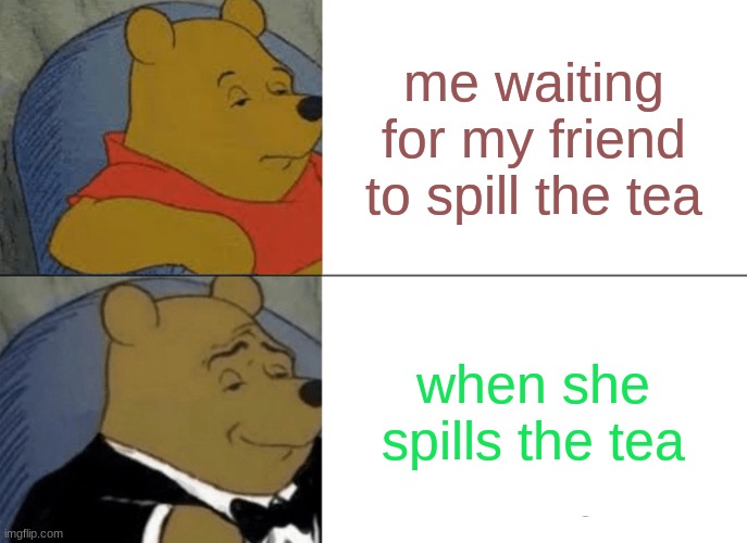 Tuxedo Winnie The Pooh | me waiting for my friend to spill the tea; when she spills the tea | image tagged in memes,tuxedo winnie the pooh | made w/ Imgflip meme maker