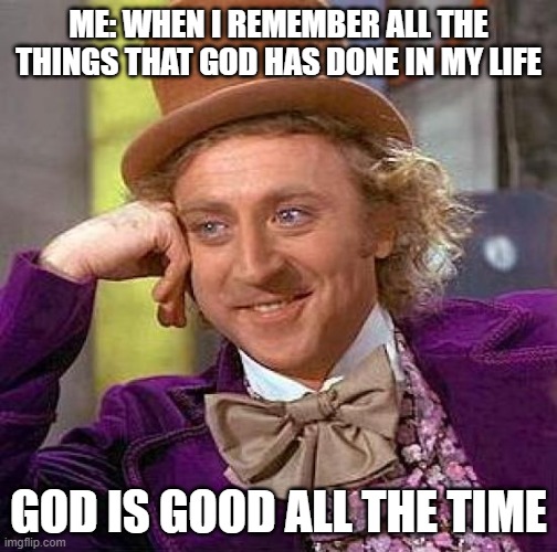 Creepy Condescending Wonka | ME: WHEN I REMEMBER ALL THE THINGS THAT GOD HAS DONE IN MY LIFE; GOD IS GOOD ALL THE TIME | image tagged in memes,creepy condescending wonka | made w/ Imgflip meme maker