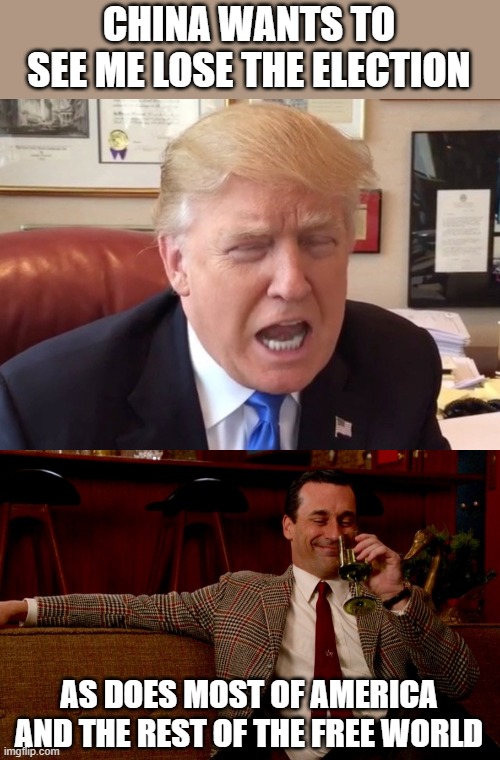 heck most hope he doesn't even last that long | CHINA WANTS TO SEE ME LOSE THE ELECTION; AS DOES MOST OF AMERICA AND THE REST OF THE FREE WORLD | image tagged in memes,politics,maga,donald trump is an idiot | made w/ Imgflip meme maker