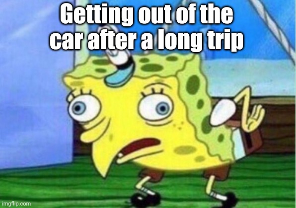 Getting out of the car after a long trip. | Getting out of the car after a long trip | image tagged in memes,mocking spongebob | made w/ Imgflip meme maker