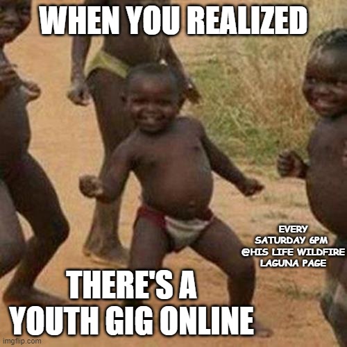 Third World Success Kid Meme | WHEN YOU REALIZED; EVERY SATURDAY 6PM 
@HIS LIFE WILDFIRE LAGUNA PAGE; THERE'S A YOUTH GIG ONLINE | image tagged in memes,third world success kid | made w/ Imgflip meme maker