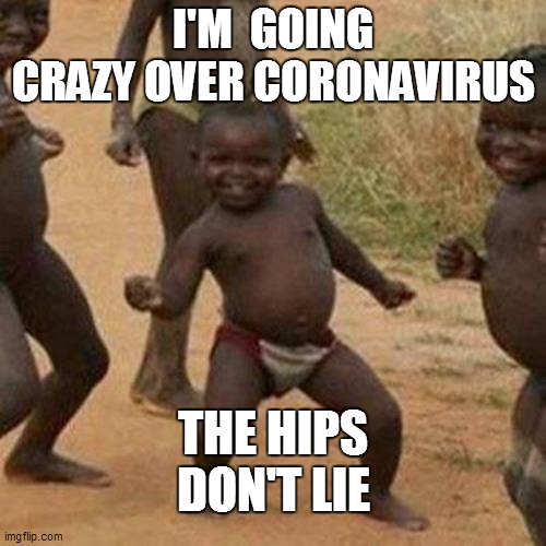 Third World Success Kid | I'M  GOING CRAZY OVER CORONAVIRUS; THE HIPS DON'T LIE | image tagged in memes,third world success kid | made w/ Imgflip meme maker