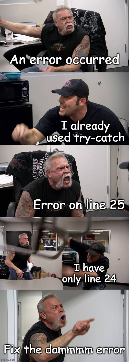 American Chopper Argument | An error occurred; I already used try-catch; Error on line 25; I have only line 24; Fix the dammmm error | image tagged in memes,american chopper argument,programming,programmers,coding,java | made w/ Imgflip meme maker