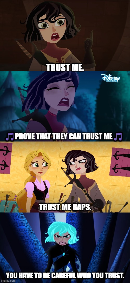 Cassandra trust | TRUST ME. 🎵PROVE THAT THEY CAN TRUST ME🎵; TRUST ME RAPS. YOU HAVE TO BE CAREFUL WHO YOU TRUST. | image tagged in tangled | made w/ Imgflip meme maker