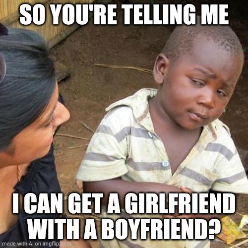 Third World Skeptical Kid | SO YOU'RE TELLING ME; I CAN GET A GIRLFRIEND WITH A BOYFRIEND? | image tagged in memes,third world skeptical kid | made w/ Imgflip meme maker